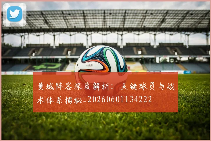 曼城阵容深度解析:关键球员与战术体系揭秘_20260601134222